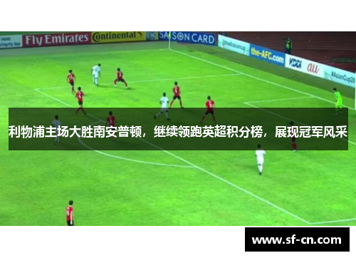 利物浦主场大胜南安普顿，继续领跑英超积分榜，展现冠军风采