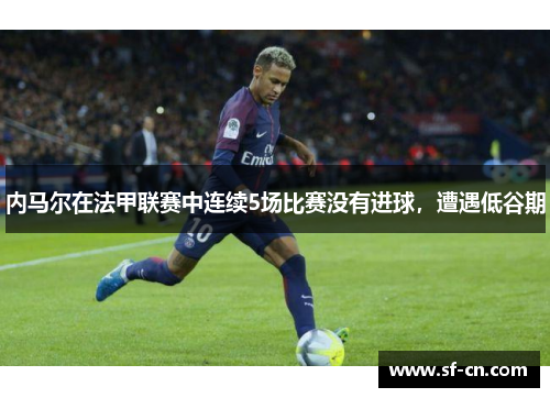 内马尔在法甲联赛中连续5场比赛没有进球，遭遇低谷期