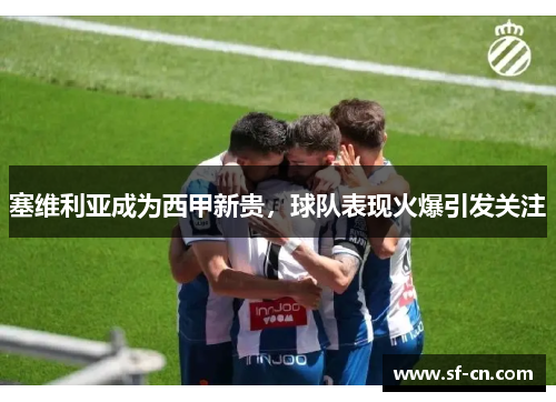 塞维利亚成为西甲新贵，球队表现火爆引发关注
