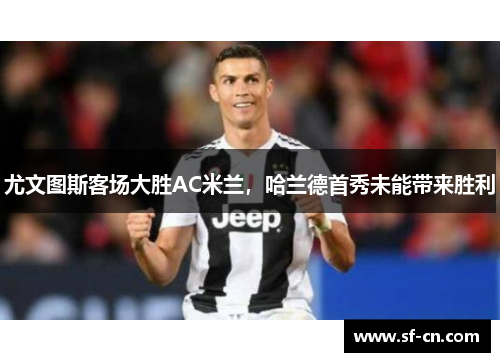 尤文图斯客场大胜AC米兰，哈兰德首秀未能带来胜利