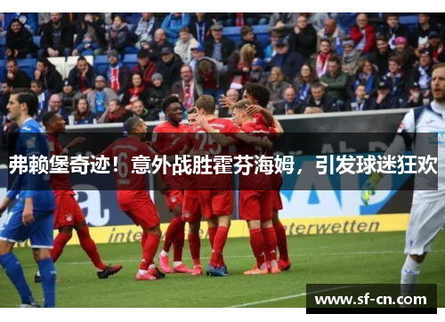 弗赖堡奇迹！意外战胜霍芬海姆，引发球迷狂欢