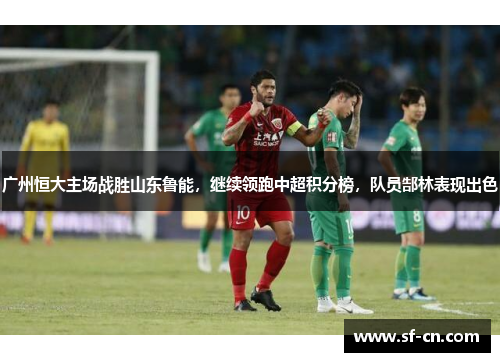 广州恒大主场战胜山东鲁能，继续领跑中超积分榜，队员郜林表现出色