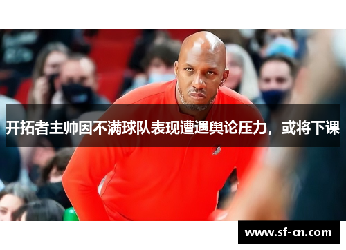 开拓者主帅因不满球队表现遭遇舆论压力，或将下课